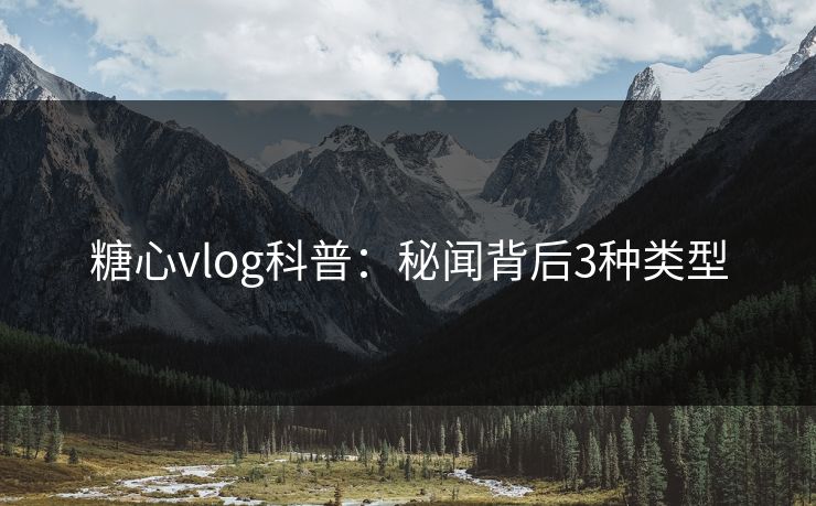 糖心vlog科普：秘闻背后3种类型