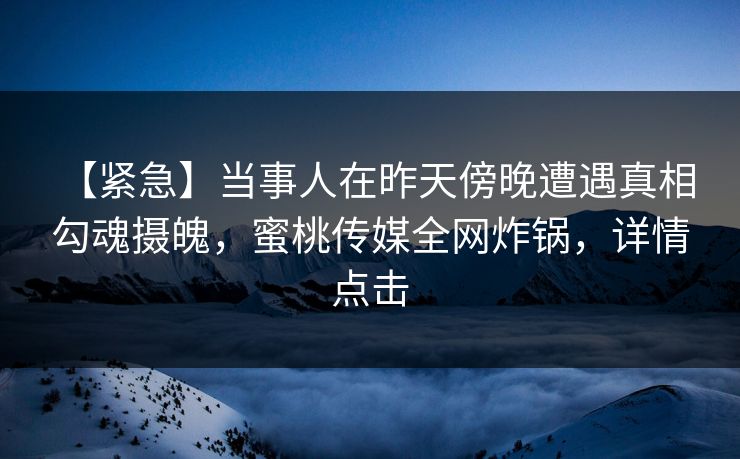【紧急】当事人在昨天傍晚遭遇真相 勾魂摄魄，蜜桃传媒全网炸锅，详情点击