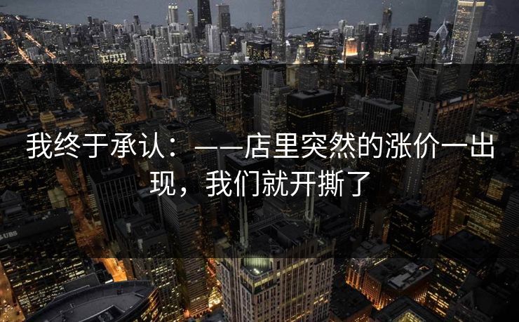 我终于承认：——店里突然的涨价一出现，我们就开撕了