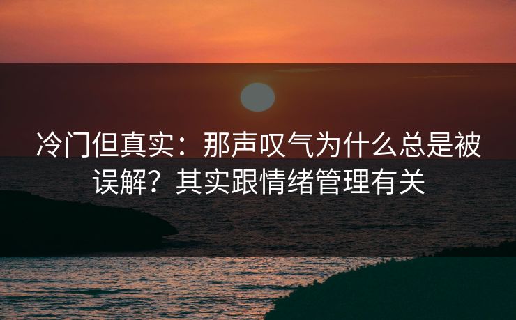 冷门但真实：那声叹气为什么总是被误解？其实跟情绪管理有关