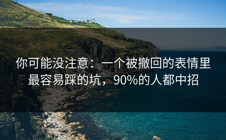 你可能没注意：一个被撤回的表情里最容易踩的坑，90%的人都中招