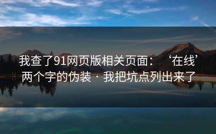 我查了91网页版相关页面：‘在线’两个字的伪装 · 我把坑点列出来了