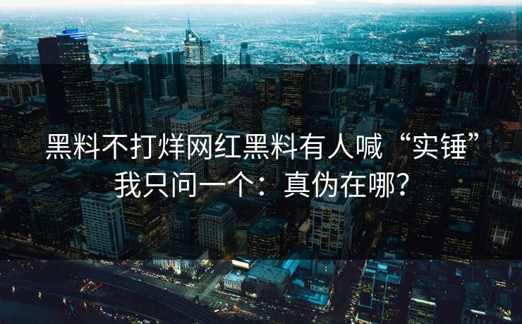 黑料不打烊网红黑料有人喊“实锤”我只问一个：真伪在哪？