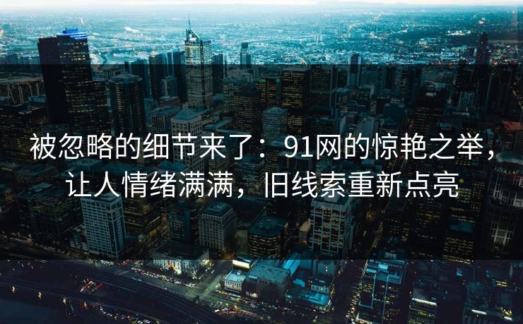 被忽略的细节来了：91网的惊艳之举，让人情绪满满，旧线索重新点亮