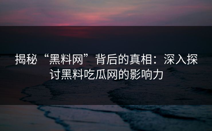 揭秘“黑料网”背后的真相：深入探讨黑料吃瓜网的影响力