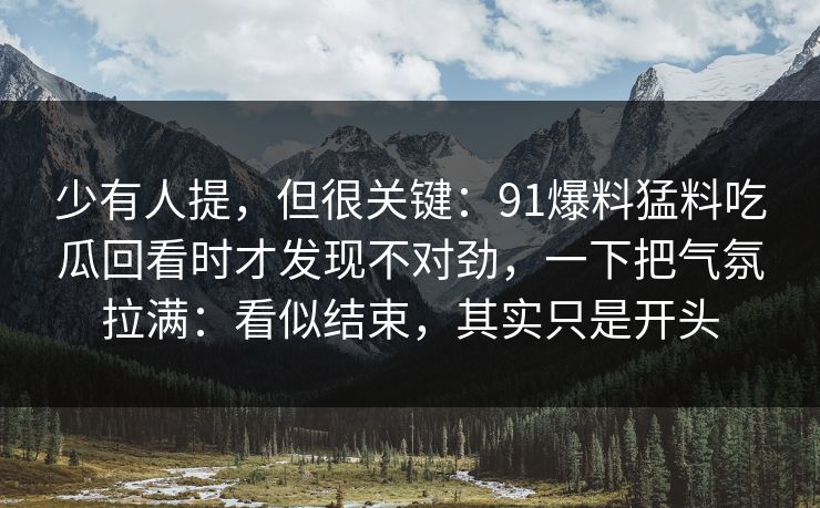 少有人提，但很关键：91爆料猛料吃瓜回看时才发现不对劲，一下把气氛拉满：看似结束，其实只是开头