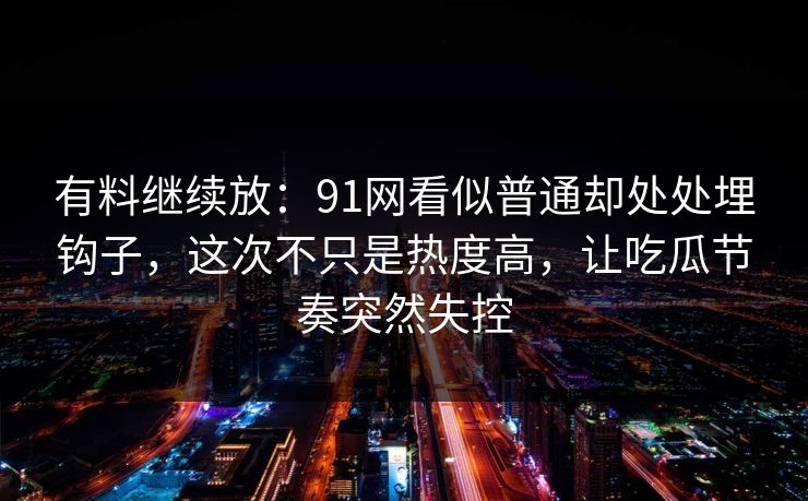 有料继续放：91网看似普通却处处埋钩子，这次不只是热度高，让吃瓜节奏突然失控
