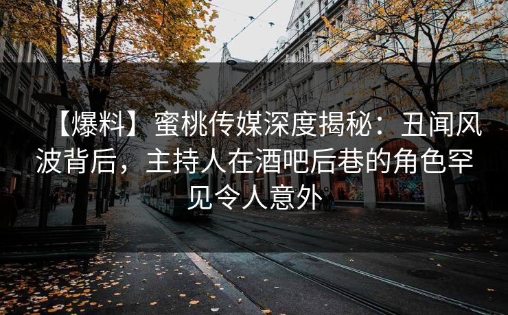 【爆料】蜜桃传媒深度揭秘：丑闻风波背后，主持人在酒吧后巷的角色罕见令人意外