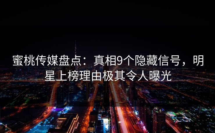 蜜桃传媒盘点：真相9个隐藏信号，明星上榜理由极其令人曝光