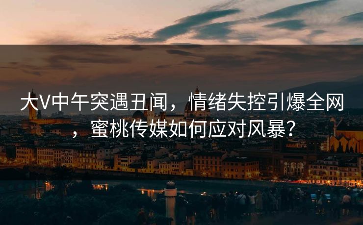 大V中午突遇丑闻，情绪失控引爆全网，蜜桃传媒如何应对风暴？