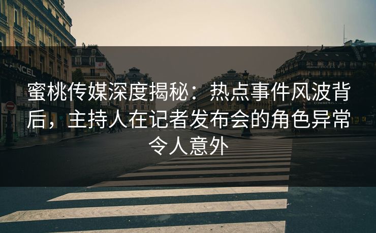 蜜桃传媒深度揭秘:热点事件风波背后,主持人在记者发布会的角色异常令人意外 蜜桃传媒深度揭秘:热点事件风波背后,主持人在记者发布会的角色异常令人意外
