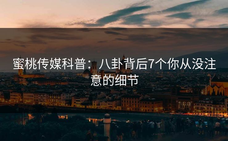 蜜桃传媒科普：八卦背后7个你从没注意的细节