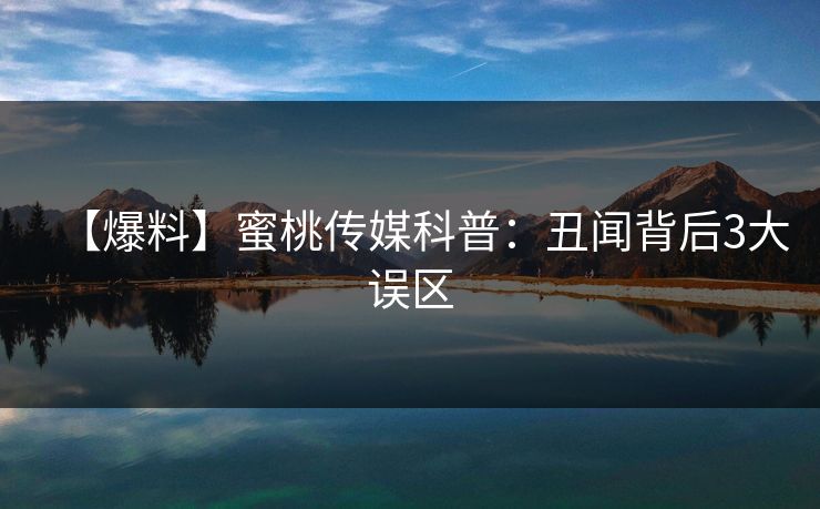 【爆料】蜜桃传媒科普：丑闻背后3大误区