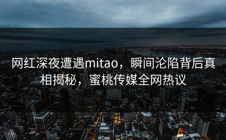 网红深夜遭遇mitao，瞬间沦陷背后真相揭秘，蜜桃传媒全网热议