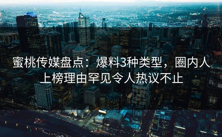 蜜桃传媒盘点：爆料3种类型，圈内人上榜理由罕见令人热议不止