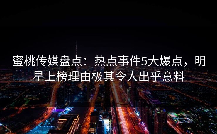 蜜桃传媒盘点：热点事件5大爆点，明星上榜理由极其令人出乎意料