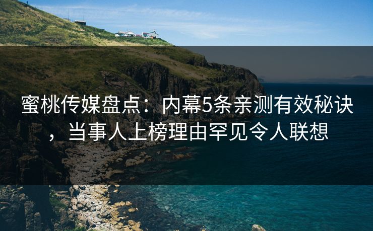 蜜桃传媒盘点：内幕5条亲测有效秘诀，当事人上榜理由罕见令人联想