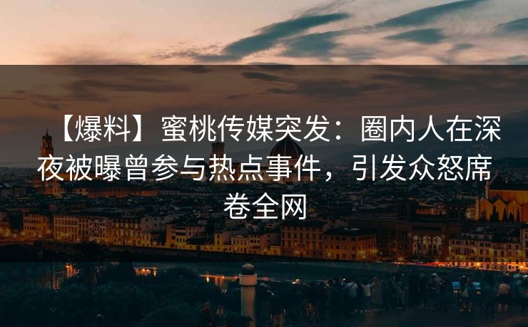 【爆料】蜜桃传媒突发：圈内人在深夜被曝曾参与热点事件，引发众怒席卷全网