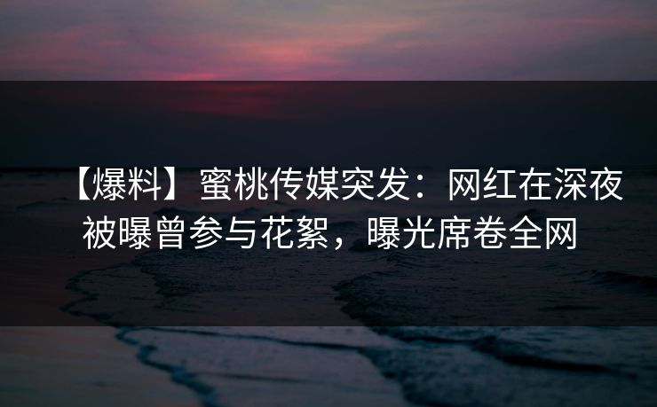 【爆料】蜜桃传媒突发：网红在深夜被曝曾参与花絮，曝光席卷全网