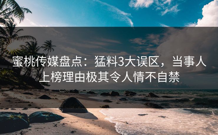 蜜桃传媒盘点：猛料3大误区，当事人上榜理由极其令人情不自禁