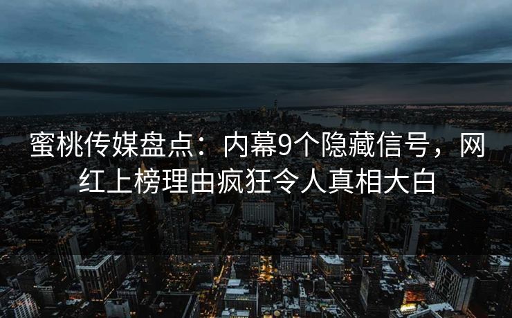 蜜桃传媒盘点：内幕9个隐藏信号，网红上榜理由疯狂令人真相大白