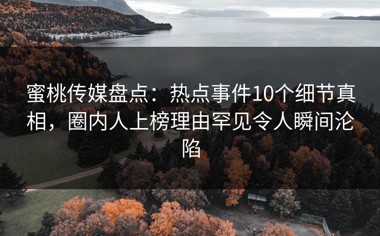 蜜桃传媒盘点：热点事件10个细节真相，圈内人上榜理由罕见令人瞬间沦陷