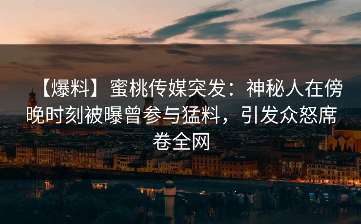 【爆料】蜜桃传媒突发：神秘人在傍晚时刻被曝曾参与猛料，引发众怒席卷全网