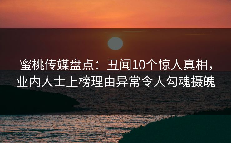 蜜桃传媒盘点：丑闻10个惊人真相，业内人士上榜理由异常令人勾魂摄魄