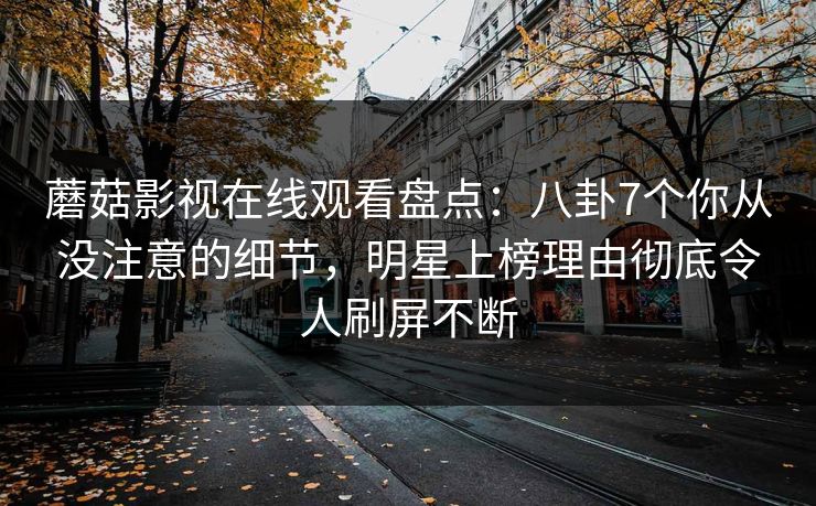 蘑菇影视在线观看盘点：八卦7个你从没注意的细节，明星上榜理由彻底令人刷屏不断