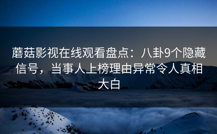 蘑菇影视在线观看盘点：八卦9个隐藏信号，当事人上榜理由异常令人真相大白