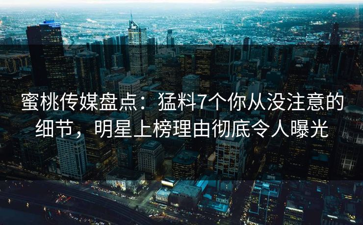 蜜桃传媒盘点：猛料7个你从没注意的细节，明星上榜理由彻底令人曝光