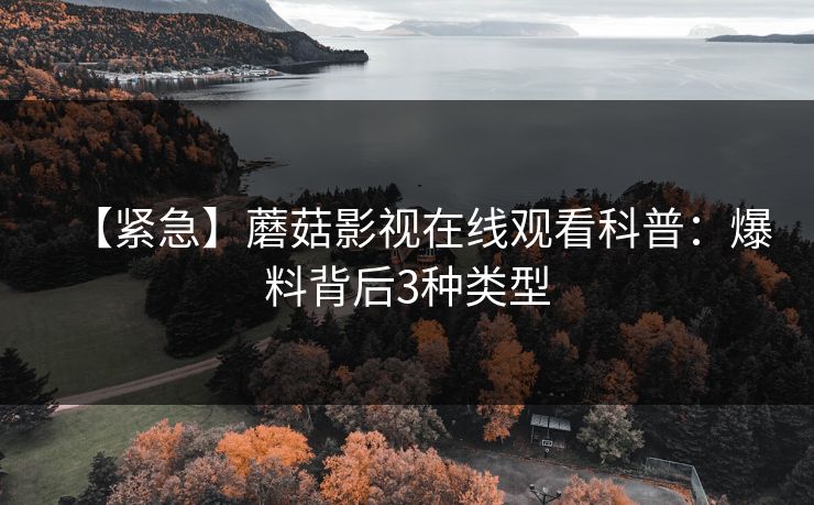 【紧急】蘑菇影视在线观看科普：爆料背后3种类型