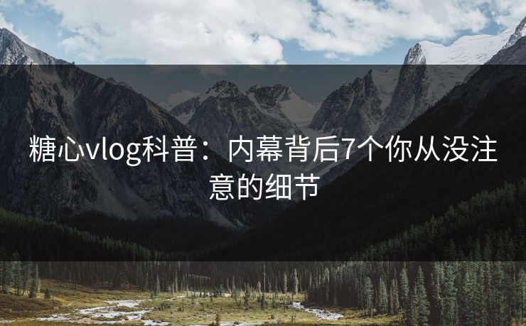 糖心vlog科普：内幕背后7个你从没注意的细节