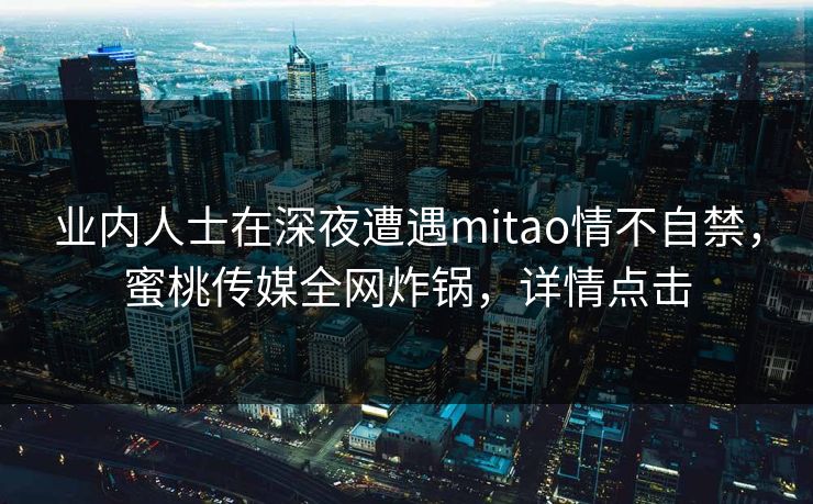 业内人士在深夜遭遇mitao情不自禁，蜜桃传媒全网炸锅，详情点击