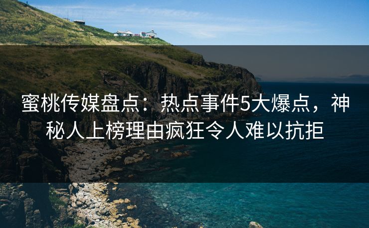 蜜桃传媒盘点：热点事件5大爆点，神秘人上榜理由疯狂令人难以抗拒