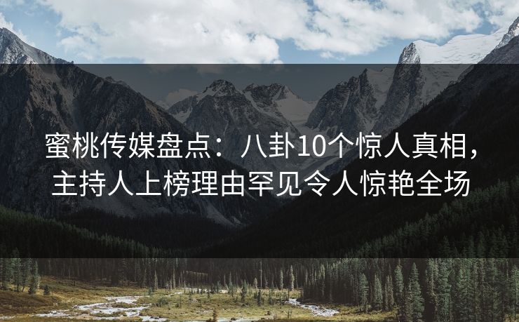 蜜桃传媒盘点：八卦10个惊人真相，主持人上榜理由罕见令人惊艳全场