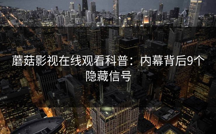 蘑菇影视在线观看科普：内幕背后9个隐藏信号