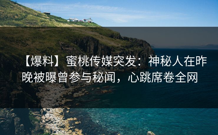 【爆料】蜜桃传媒突发：神秘人在昨晚被曝曾参与秘闻，心跳席卷全网