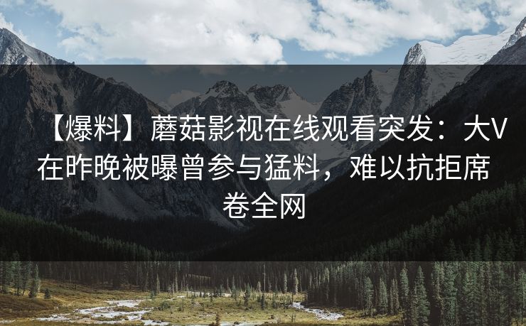 【爆料】蘑菇影视在线观看突发：大V在昨晚被曝曾参与猛料，难以抗拒席卷全网