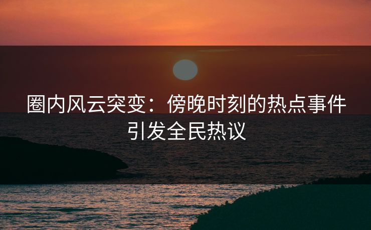 圈内风云突变：傍晚时刻的热点事件引发全民热议