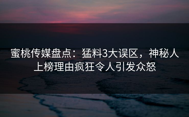 蜜桃传媒盘点：猛料3大误区，神秘人上榜理由疯狂令人引发众怒