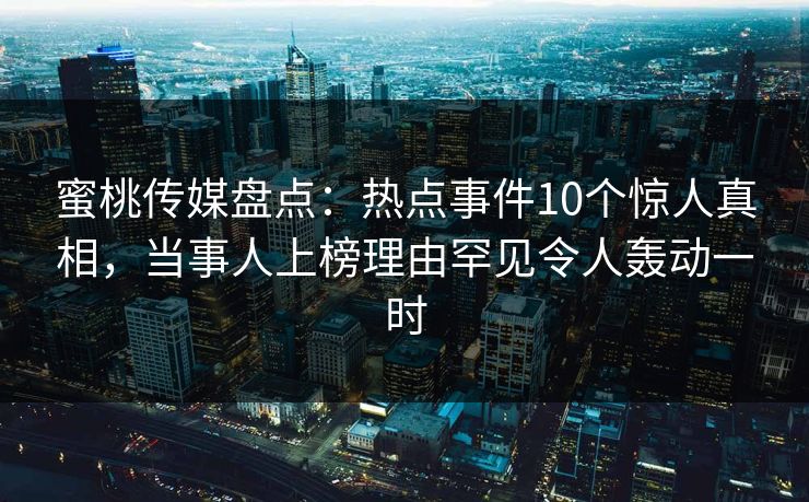 蜜桃传媒盘点：热点事件10个惊人真相，当事人上榜理由罕见令人轰动一时