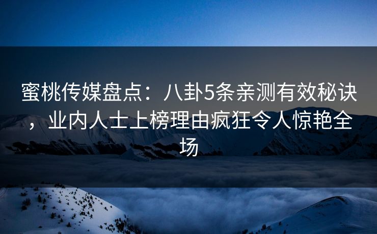蜜桃传媒盘点：八卦5条亲测有效秘诀，业内人士上榜理由疯狂令人惊艳全场