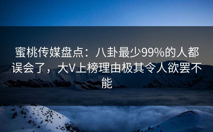 蜜桃传媒盘点：八卦最少99%的人都误会了，大V上榜理由极其令人欲罢不能