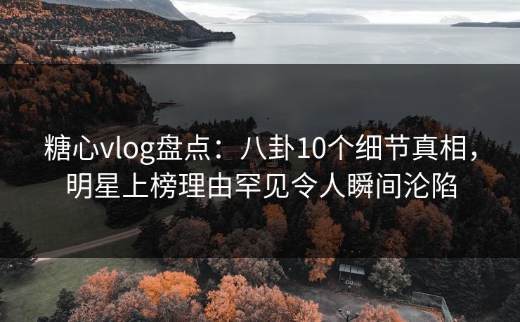 糖心vlog盘点：八卦10个细节真相，明星上榜理由罕见令人瞬间沦陷