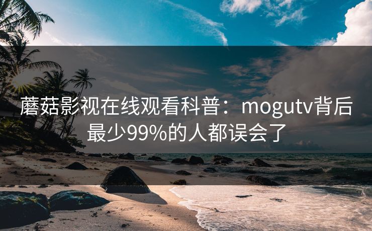 蘑菇影视在线观看科普：mogutv背后最少99%的人都误会了