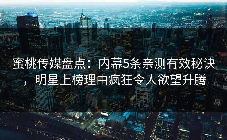 蜜桃传媒盘点：内幕5条亲测有效秘诀，明星上榜理由疯狂令人欲望升腾
