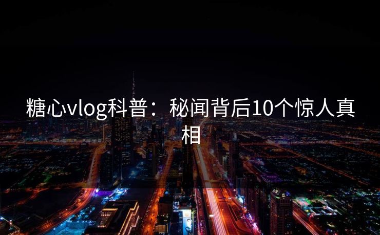 糖心vlog科普：秘闻背后10个惊人真相