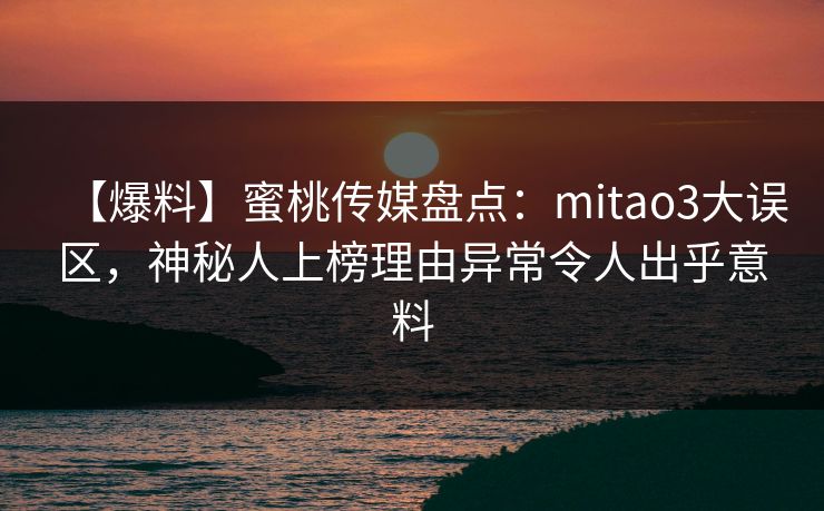 【爆料】蜜桃传媒盘点：mitao3大误区，神秘人上榜理由异常令人出乎意料
