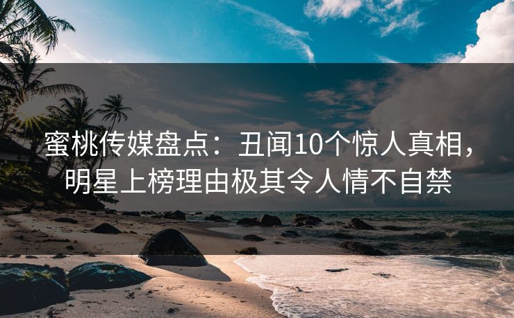 蜜桃传媒盘点：丑闻10个惊人真相，明星上榜理由极其令人情不自禁